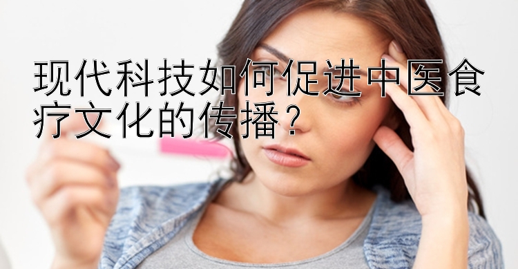 现代科技如何促进中医食疗文化的传播？