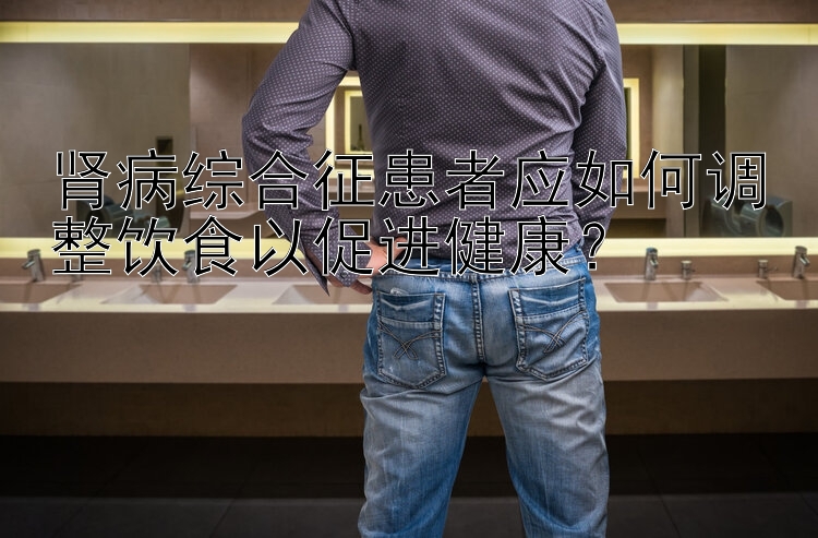 肾病综合征患者应如何调整饮食以促进健康？