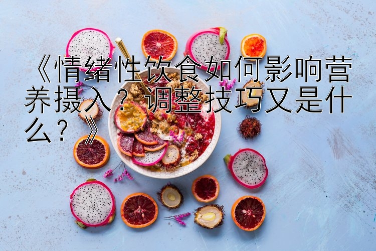 《情绪性饮食如何影响营养摄入？调整技巧又是什么？》