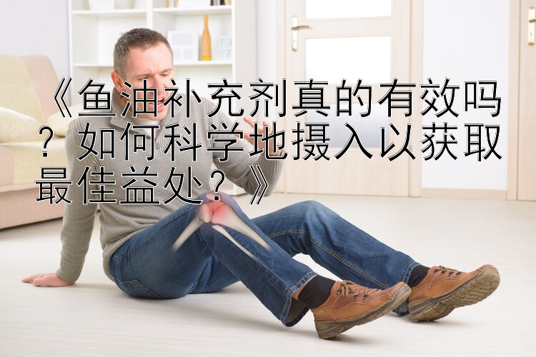 《鱼油补充剂真的有效吗？如何科学地摄入以获取最佳益处？》