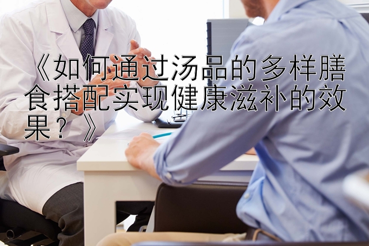 《如何通过汤品的多样膳食搭配实现健康滋补的效果？》