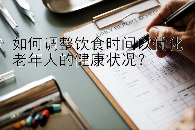 如何调整饮食时间以优化老年人的健康状况？