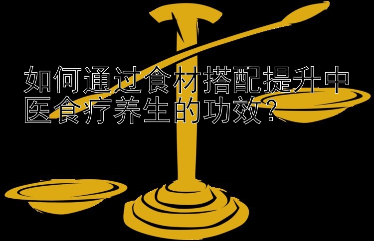 乐发官网正规邀请码   如何通过食材搭配提升中医食疗养生的功效？