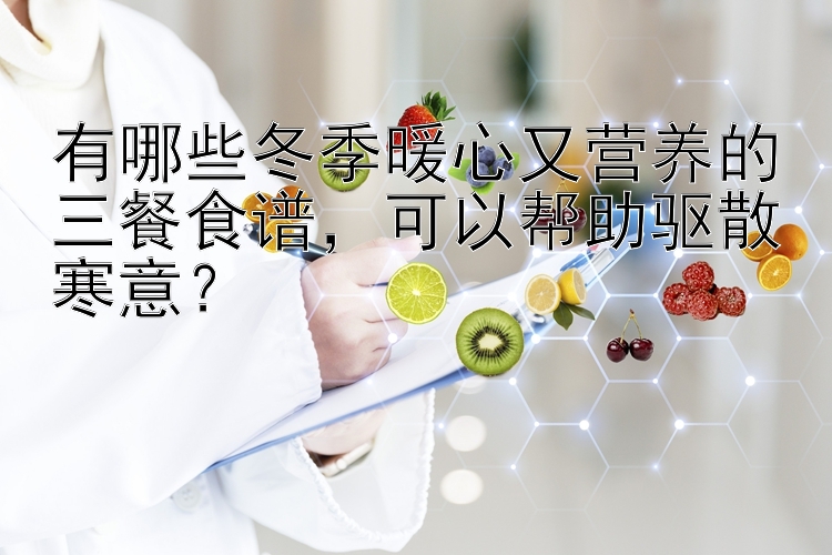 有哪些冬季暖心又营养的三餐食谱，可以帮助驱散寒意？