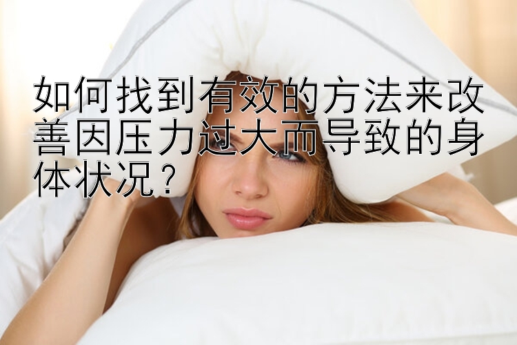 如何找到有效的方法来改善因压力过大而导致的身体状况？