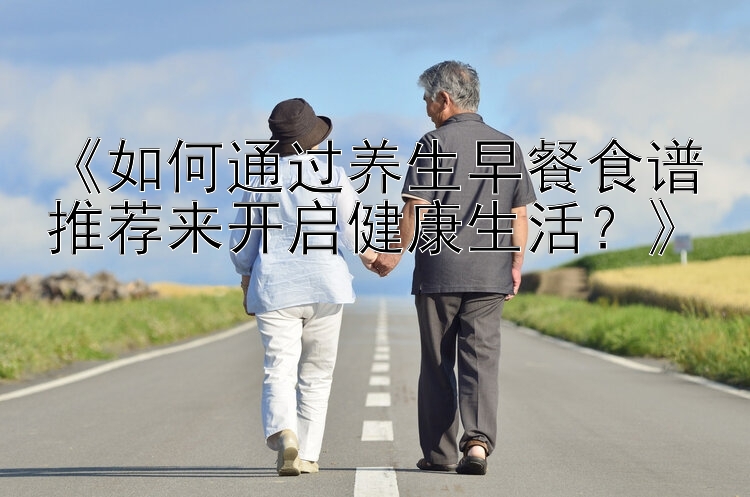 《如何通过养生早餐食谱推荐来开启健康生活？》