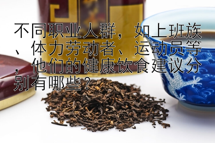 快三必胜计划   不同职业人群，如上班族、体力劳动者、运动员等，他们的健康饮食建议分别有哪些？