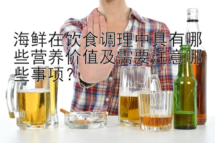 海鲜在饮食调理中具有哪些营养价值及需要注意哪些事项？