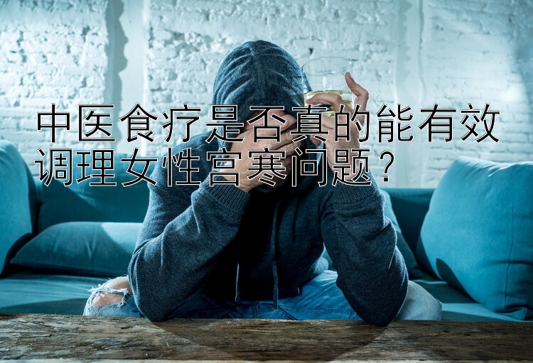 中医食疗是否真的能有效调理女性宫寒问题？