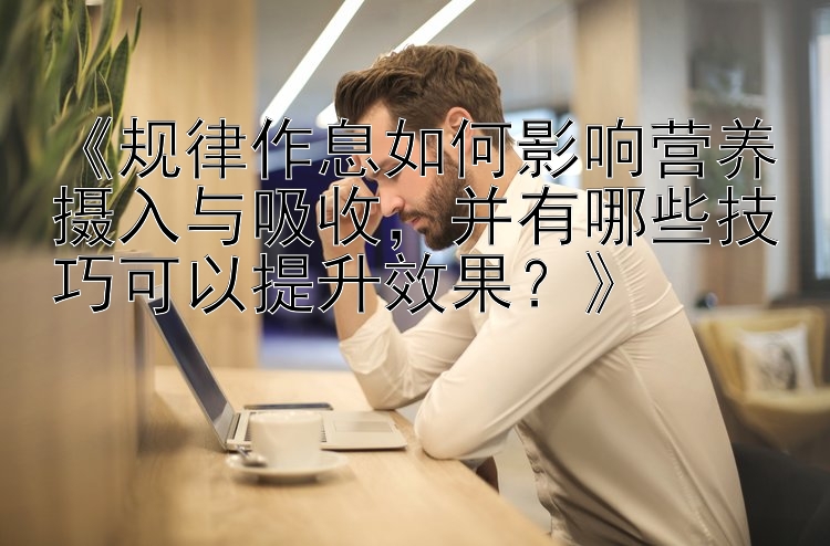 《规律作息如何影响营养摄入与吸收，并有哪些技巧可以提升效果？》