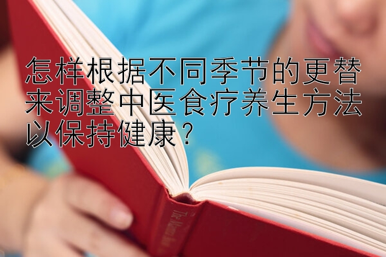 怎样根据不同季节的更替来调整中医食疗养生方法以保持健康？