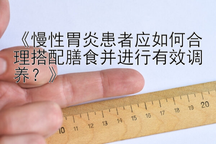 《慢性胃炎患者应如何合理搭配膳食并进行有效调养？》