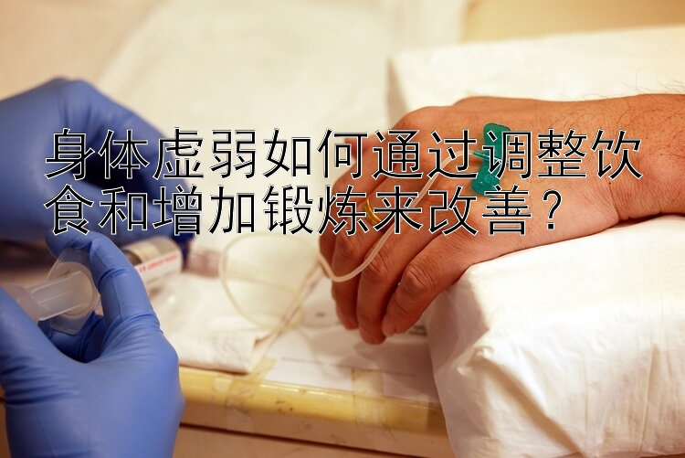 身体虚弱如何通过调整饮食和增加锻炼来改善？