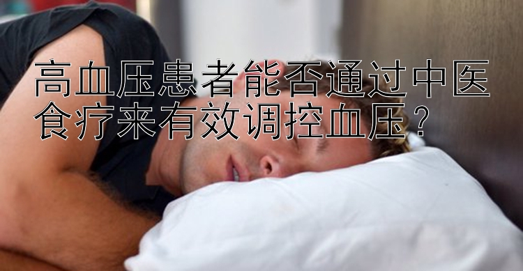 高血压患者能否通过中医食疗来有效调控血压？