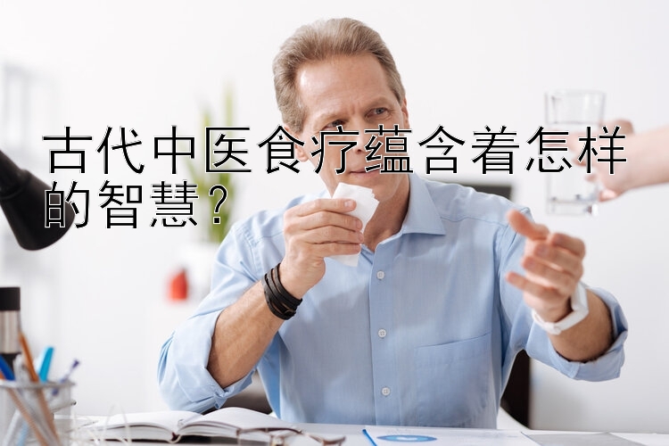 古代中医食疗蕴含着怎样的智慧？