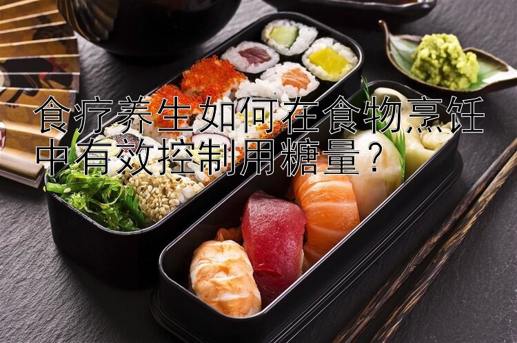 食疗养生如何在食物烹饪中有效控制用糖量？