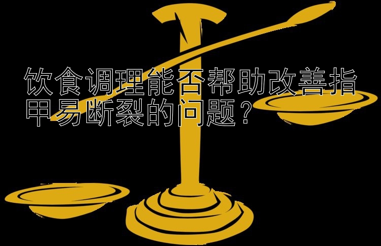 饮食调理能否帮助改善指甲易断裂的问题？