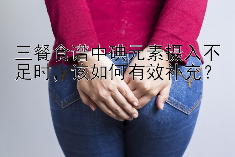 三餐食谱中碘元素摄入不足时，该如何有效补充？