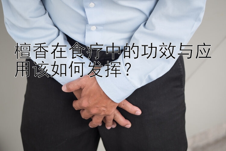 檀香在食疗中的功效与应用该如何发挥？