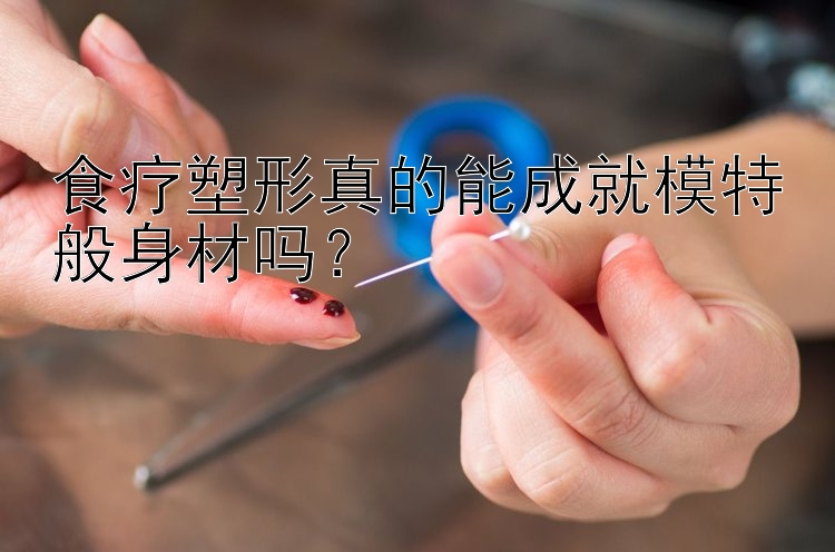 食疗塑形真的能成就模特般身材吗？