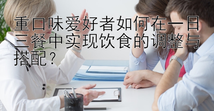 重口味爱好者如何在一日三餐中实现饮食的调整与搭配？