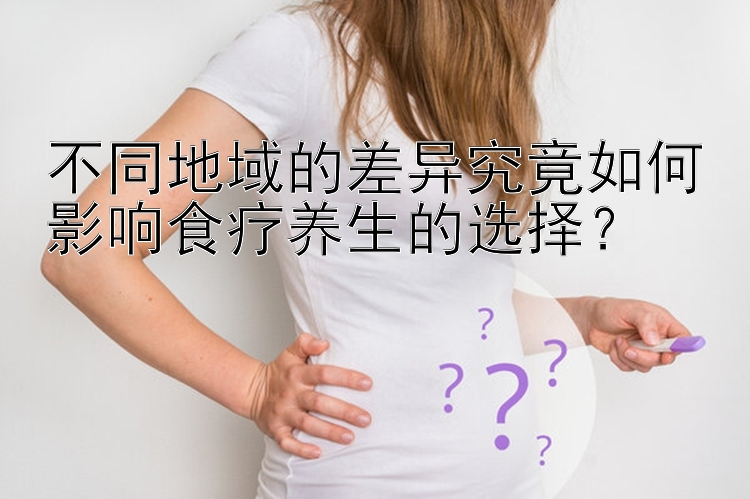 不同地域的差异究竟如何影响食疗养生的选择？