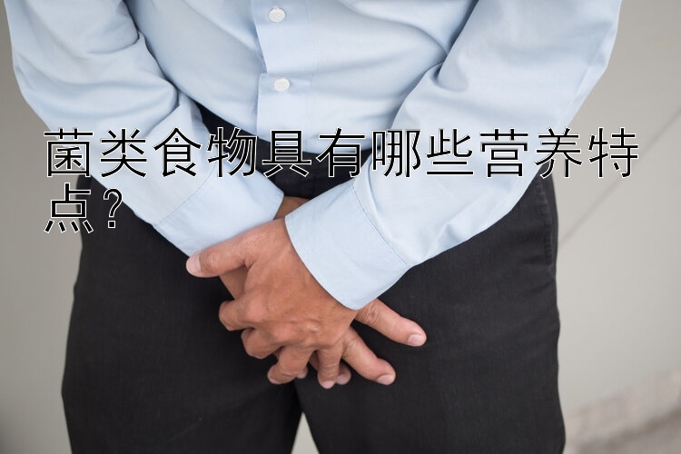 菌类食物具有哪些营养特点？