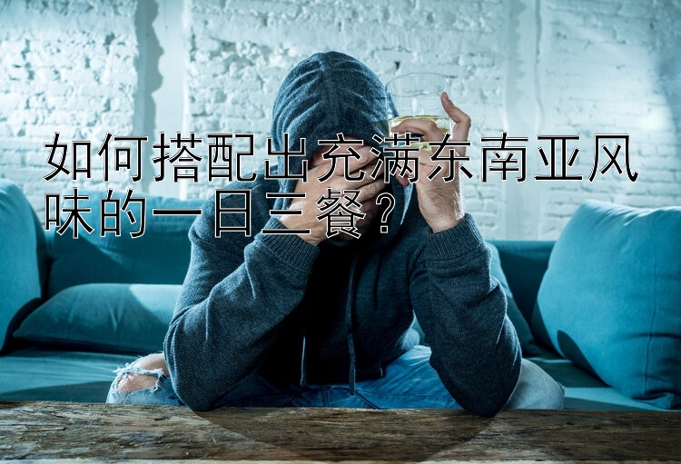 如何搭配出充满东南亚风味的一日三餐？