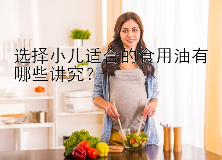 选择小儿适合的食用油有哪些讲究？