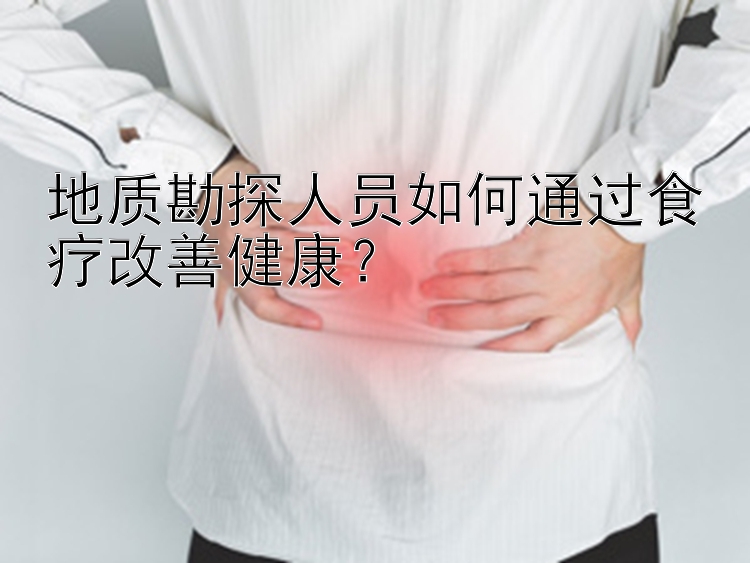 地质勘探人员如何通过食疗改善健康？