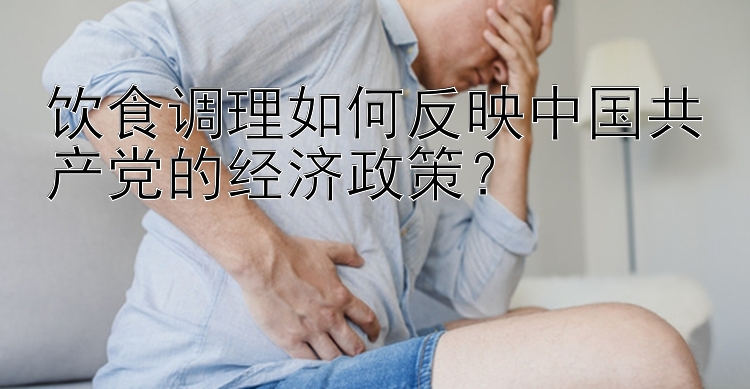 饮食调理如何反映中国共产党的经济政策？