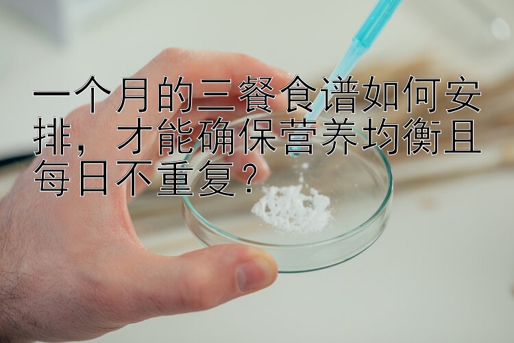 一个月的三餐食谱如何安排，才能确保营养均衡且每日不重复？