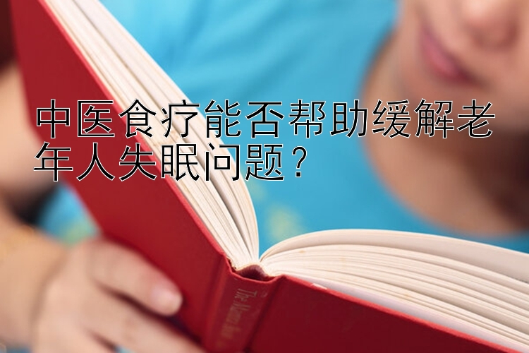 中医食疗能否帮助缓解老年人失眠问题？