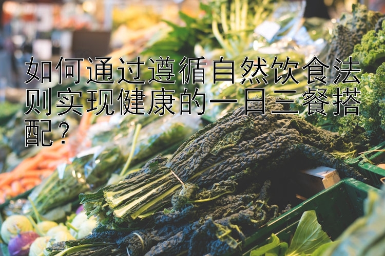 如何通过遵循自然饮食法则实现健康的一日三餐搭配？