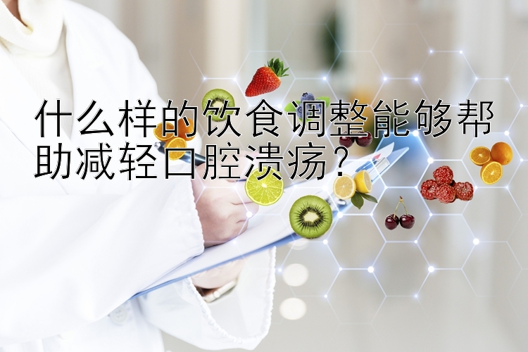 什么样的饮食调整能够帮助减轻口腔溃疡？