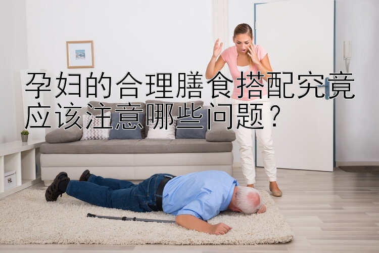 孕妇的合理膳食搭配究竟应该注意哪些问题？