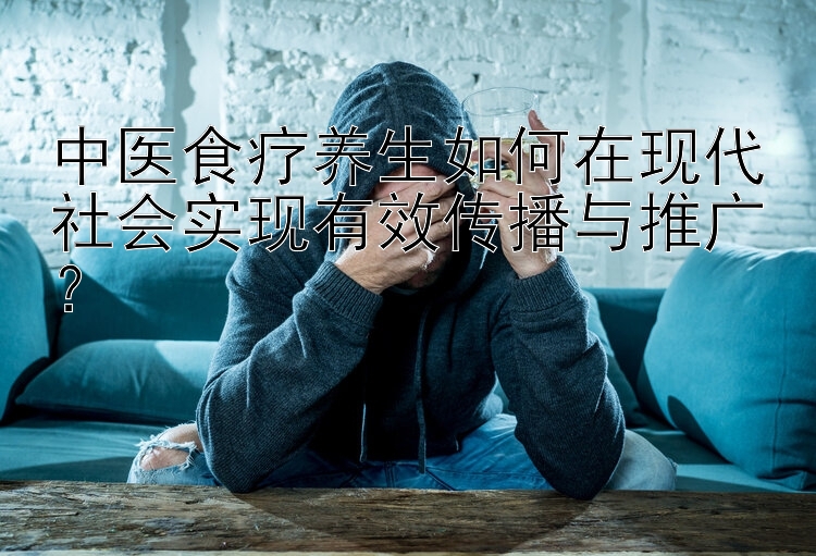 中医食疗养生如何在现代社会实现有效传播与推广？