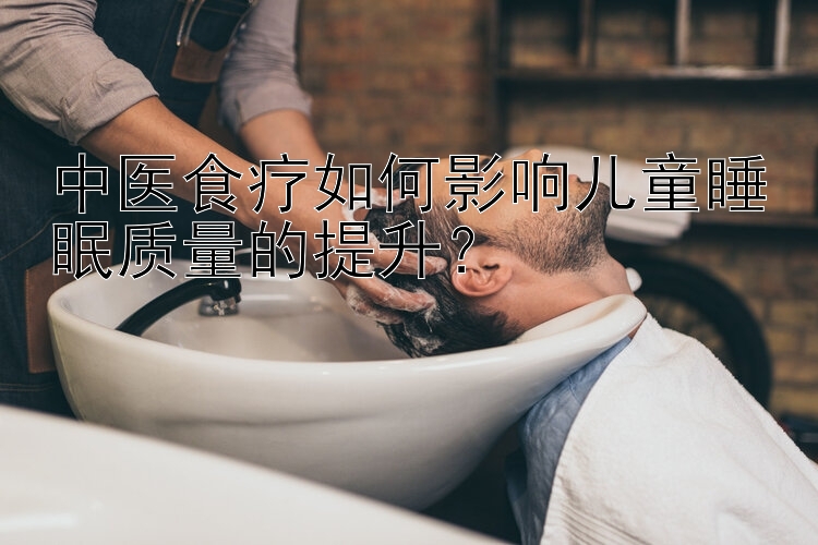 中医食疗如何影响儿童睡眠质量的提升？