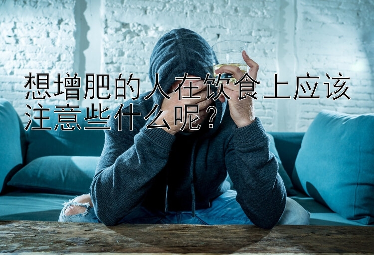 想增肥的人在饮食上应该注意些什么呢？