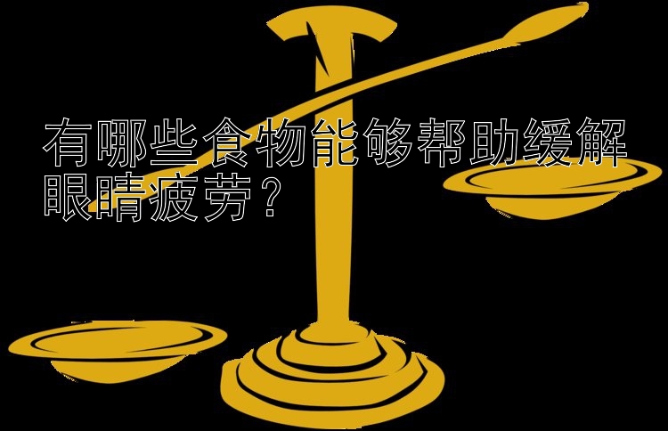 有哪些食物能够帮助缓解眼睛疲劳？