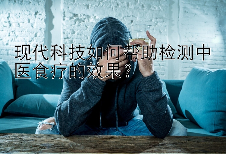 现代科技如何帮助检测中医食疗的效果？