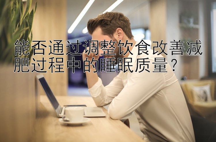 能否通过调整饮食改善减肥过程中的睡眠质量？