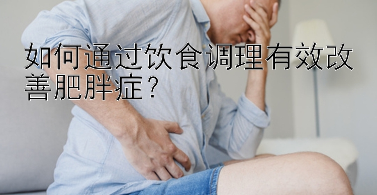 如何通过饮食调理有效改善肥胖症？