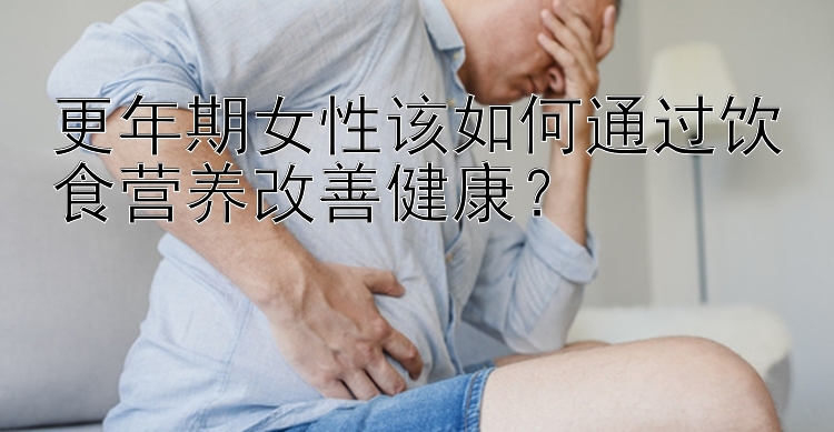 更年期女性该如何通过饮食营养改善健康？