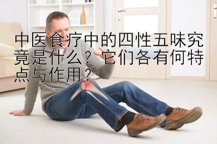 中医食疗中的四性五味究竟是什么？它们各有何特点与作用？