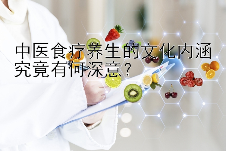 中医食疗养生的文化内涵究竟有何深意？