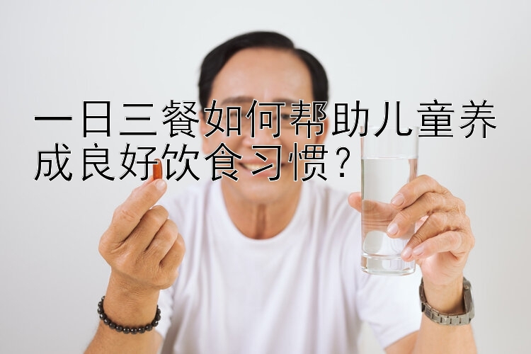 一日三餐如何帮助儿童养成良好饮食习惯？