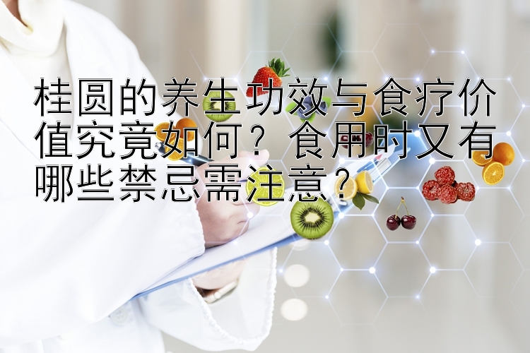 桂圆的养生功效与食疗价值究竟如何？食用时又有哪些禁忌需注意？