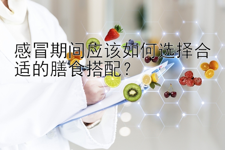 感冒期间应该如何选择合适的膳食搭配？