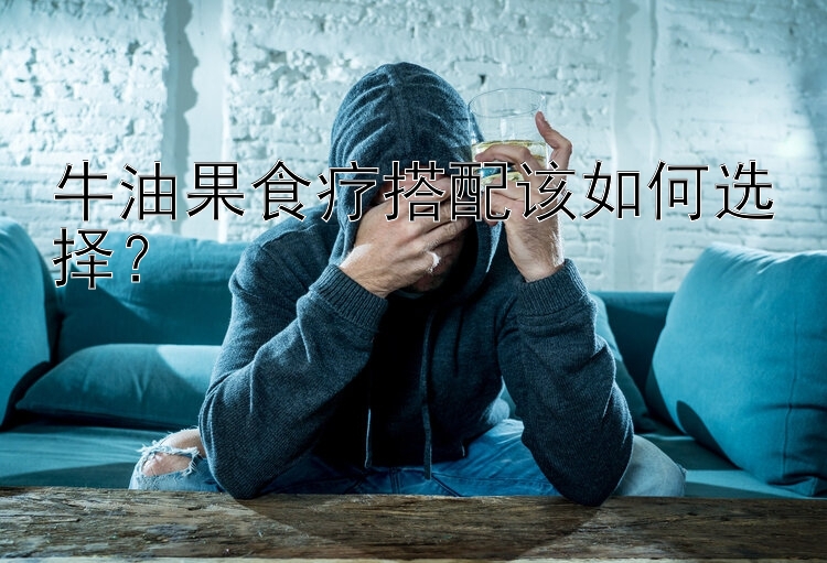 牛油果食疗搭配该如何选择？